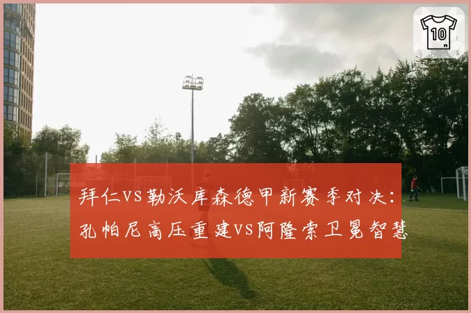 拜仁vs勒沃库森德甲新赛季对决：孔帕尼高压重建vs阿隆索卫冕智慧，少帅博弈
