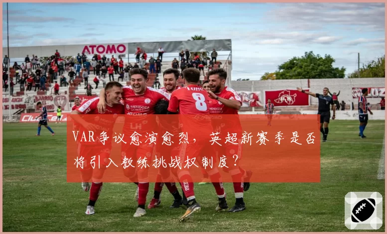 VAR争议愈演愈烈，英超新赛季是否将引入教练挑战权制度？