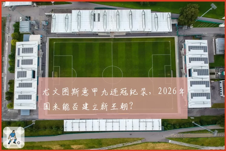 尤文图斯意甲九连冠纪录，2026年国米能否建立新王朝？