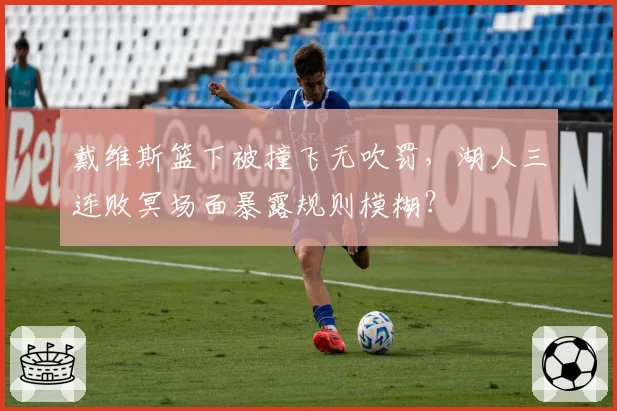 戴维斯篮下被撞飞无吹罚，湖人三连败冥场面暴露规则模糊？
