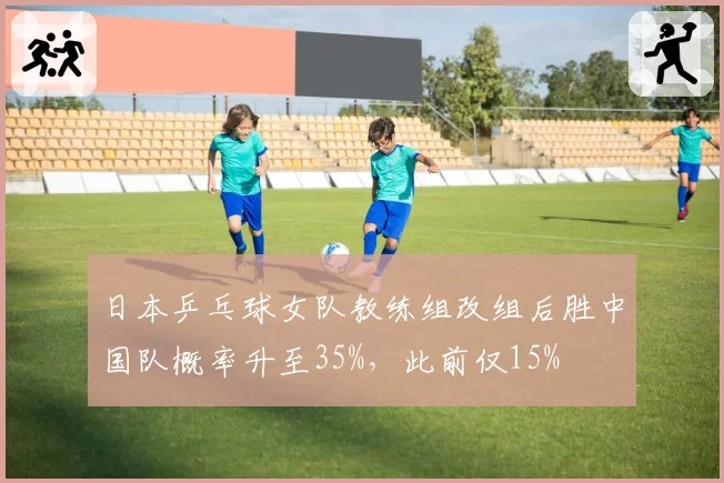 日本乒乓球女队教练组改组后胜中国队概率升至35%，此前仅15%