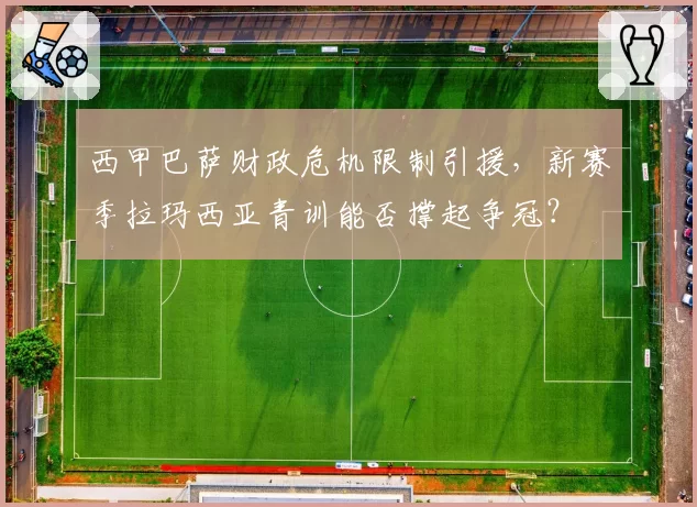 西甲巴萨财政危机限制引援,新赛季拉玛西亚青训能否撑起争冠?