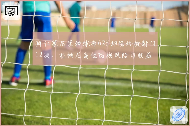 拜仁慕尼黑控球率62%却场均被射门12次，孔帕尼高位防线风险与收益并存