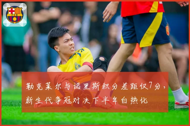 勒克莱尔与诺里斯积分差距仅7分，新生代争冠对决下半年白热化