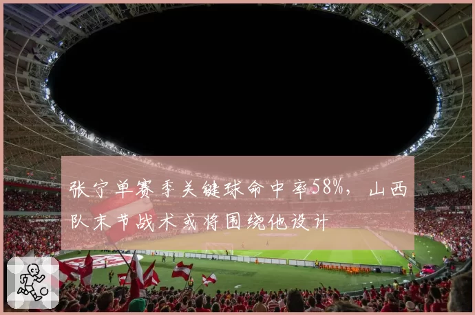张宁单赛季关键球命中率58%,山西队末节战术或将围绕他设计