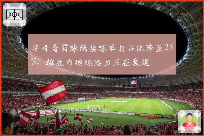 字母哥罚球线接球单打占比降至25%,雄鹿内线统治力正在衰退