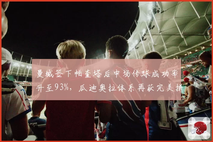曼城签下帕奎塔后中场传球成功率升至93%，瓜迪奥拉体系再获完美拼图
