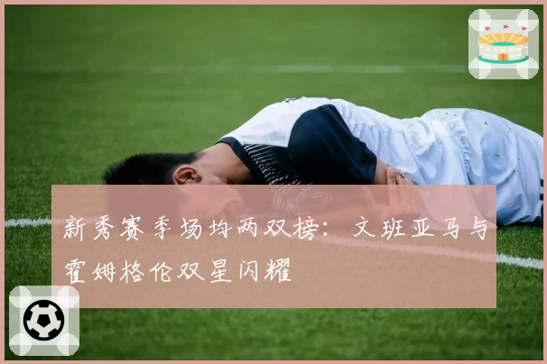 新秀赛季场均两双榜:文班亚马与霍姆格伦双星闪耀