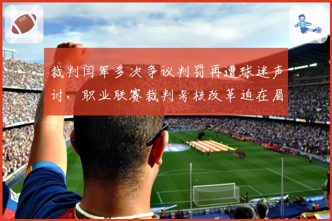 裁判闫军多次争议判罚再遭球迷声讨，职业联赛裁判考核改革迫在眉睫
