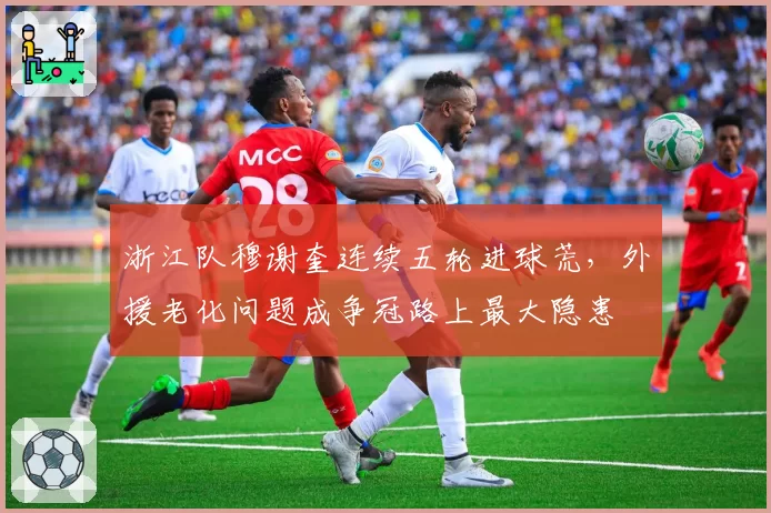 浙江队穆谢奎连续五轮进球荒，外援老化问题成争冠路上最大隐患