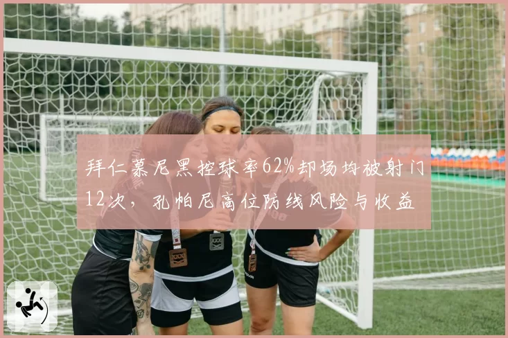 拜仁慕尼黑控球率62%却场均被射门12次,孔帕尼高位防线风险与收益并存