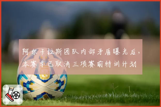 阿尔卡拉斯团队内部矛盾曝光后,本赛季已取消三项赛前特训计划
