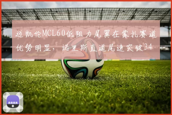 迈凯伦MCL60低阻力尾翼在蒙扎赛道优势明显,诺里斯直道尾速突破340km_h