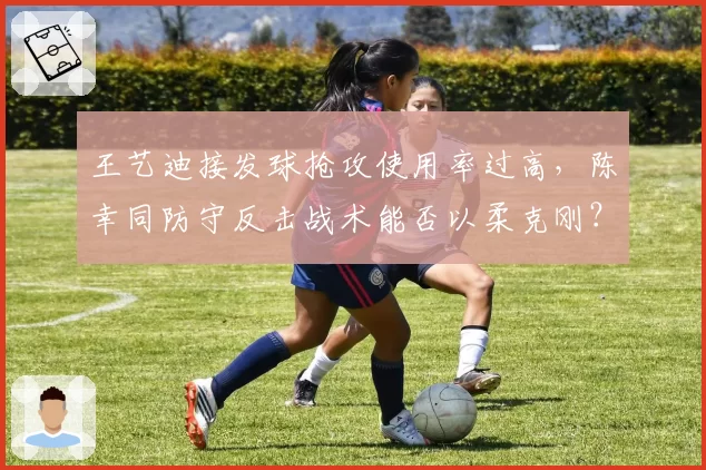 王艺迪接发球抢攻使用率过高,陈幸同防守反击战术能否以柔克刚?