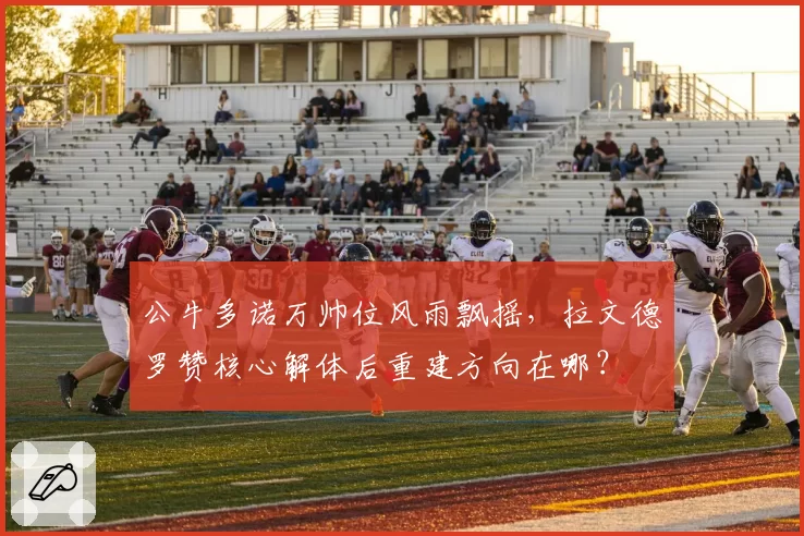 公牛多诺万帅位风雨飘摇,拉文德罗赞核心解体后重建方向在哪?