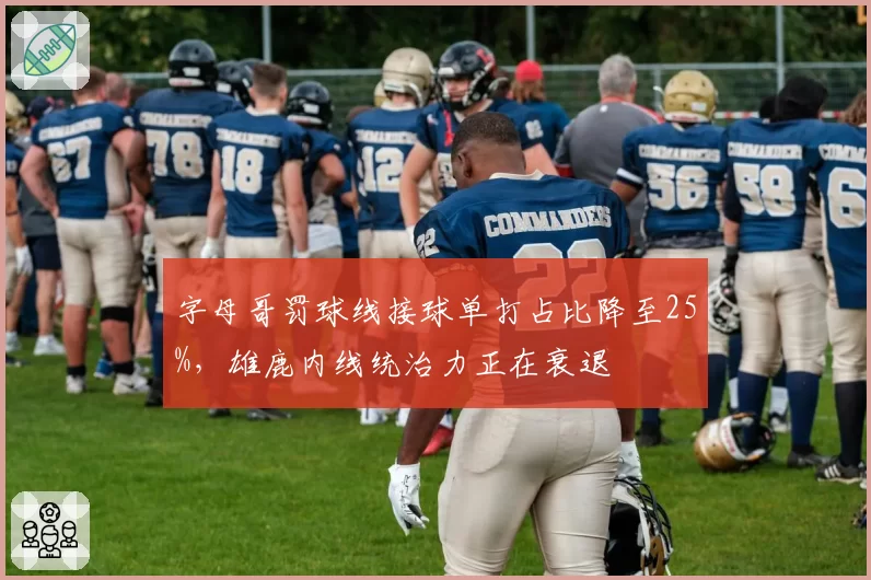 字母哥罚球线接球单打占比降至25%,雄鹿内线统治力正在衰退