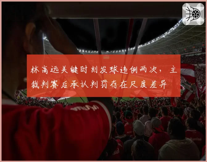 林高远关键时刻发球违例两次,主裁判赛后承认判罚存在尺度差异