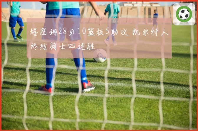 塔图姆28分10篮板5助攻 凯尔特人终结骑士四连胜