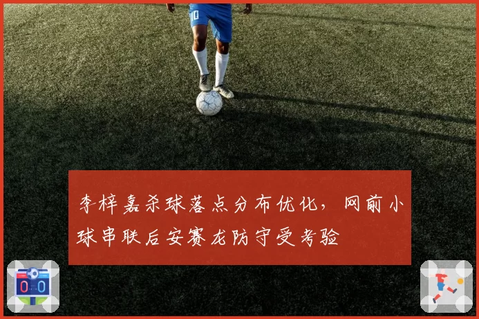 李梓嘉杀球落点分布优化，网前小球串联后安赛龙防守受考验