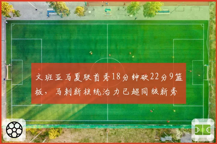 文班亚马夏联首秀18分钟砍22分9篮板,马刺新核统治力已超同级新秀?