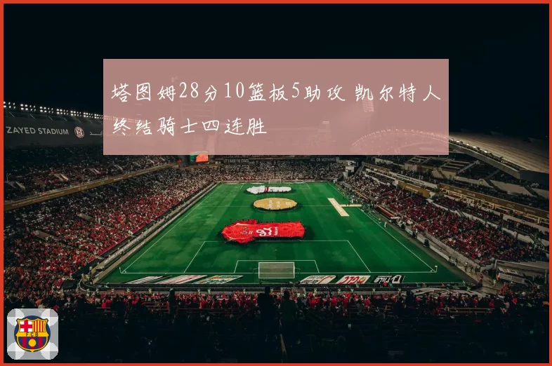 塔图姆28分10篮板5助攻 凯尔特人终结骑士四连胜