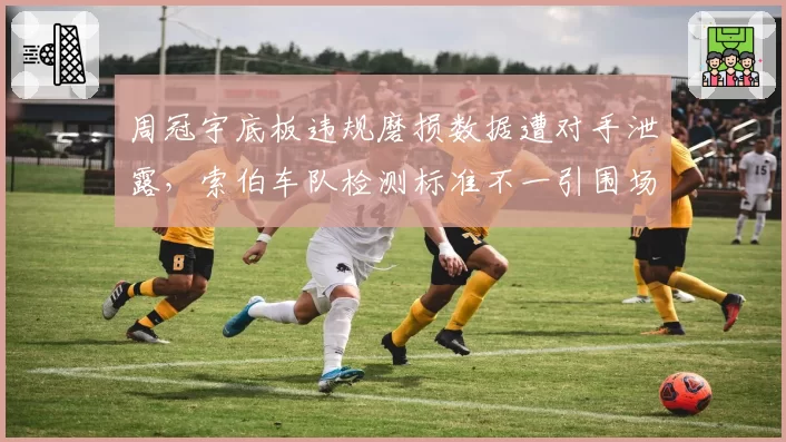 周冠宇底板违规磨损数据遭对手泄露，索伯车队检测标准不一引围场愤慨