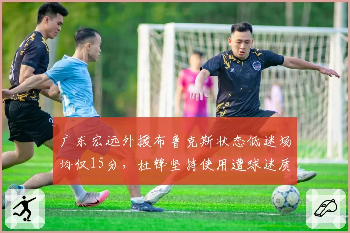 广东宏远外援布鲁克斯状态低迷场均仅15分,杜锋坚持使用遭球迷质疑任人唯亲