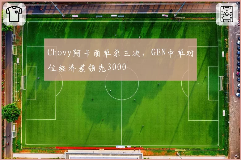 Chovy阿卡丽单杀三次,GEN中单对位经济差领先3000