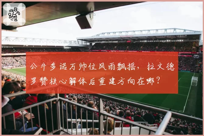 公牛多诺万帅位风雨飘摇，拉文德罗赞核心解体后重建方向在哪？