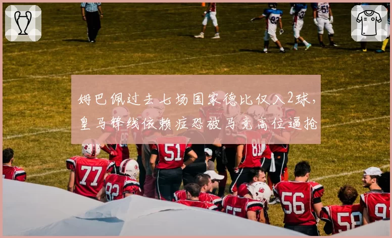 姆巴佩过去七场国家德比仅入2球，皇马锋线依赖症恐被马竞高位逼抢克制