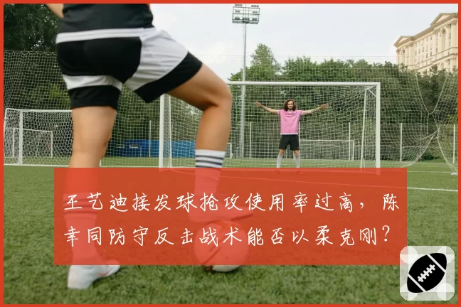 王艺迪接发球抢攻使用率过高，陈幸同防守反击战术能否以柔克刚？