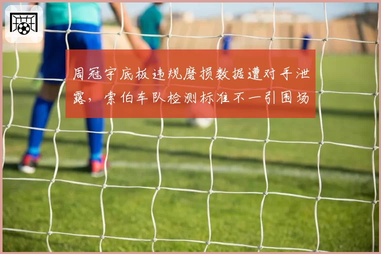 周冠宇底板违规磨损数据遭对手泄露,索伯车队检测标准不一引围场愤慨