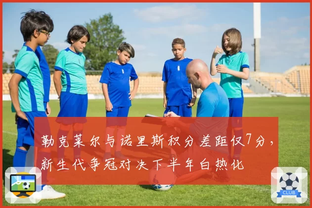 勒克莱尔与诺里斯积分差距仅7分,新生代争冠对决下半年白热化