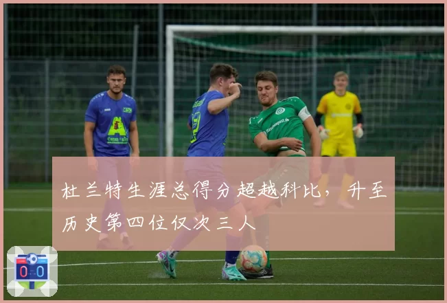 杜兰特生涯总得分超越科比，升至历史第四位仅次三人