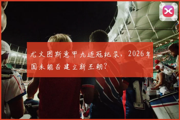 尤文图斯意甲九连冠纪录,2026年国米能否建立新王朝?