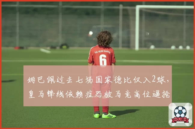 姆巴佩过去七场国家德比仅入2球,皇马锋线依赖症恐被马竞高位逼抢克制