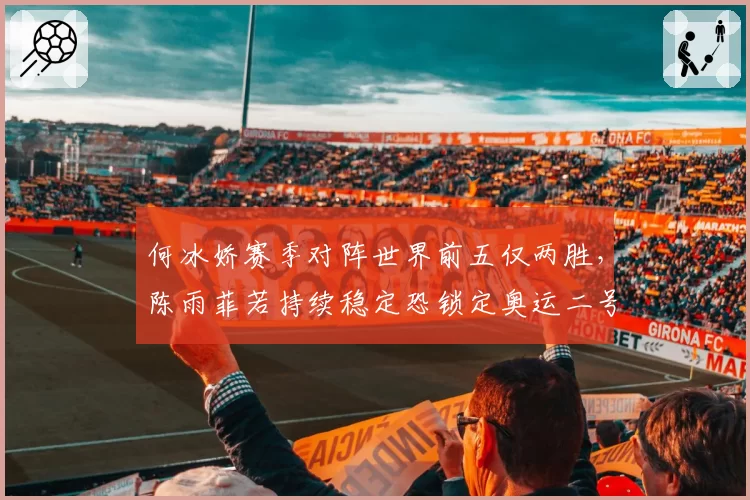 何冰娇赛季对阵世界前五仅两胜，陈雨菲若持续稳定恐锁定奥运二号种子