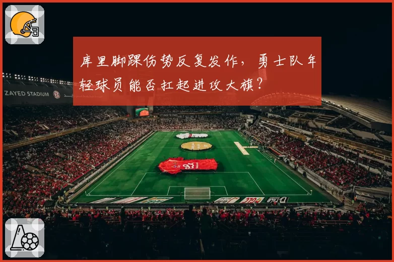 库里脚踝伤势反复发作，勇士队年轻球员能否扛起进攻大旗？