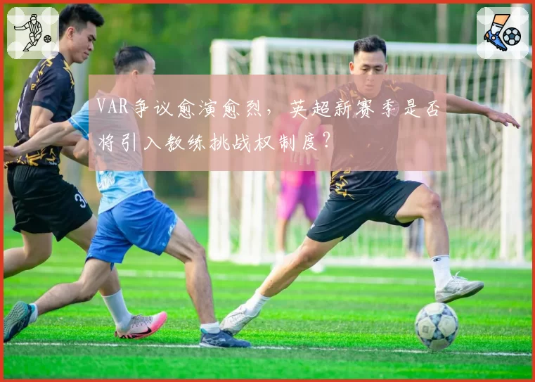 VAR争议愈演愈烈,英超新赛季是否将引入教练挑战权制度?
