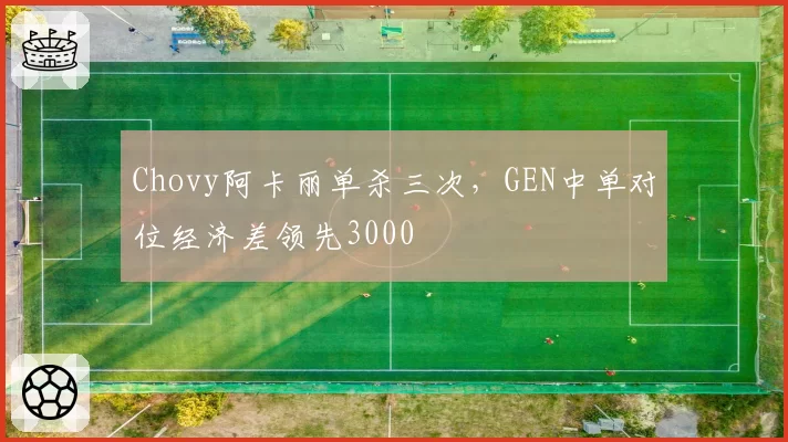 Chovy阿卡丽单杀三次，GEN中单对位经济差领先3000