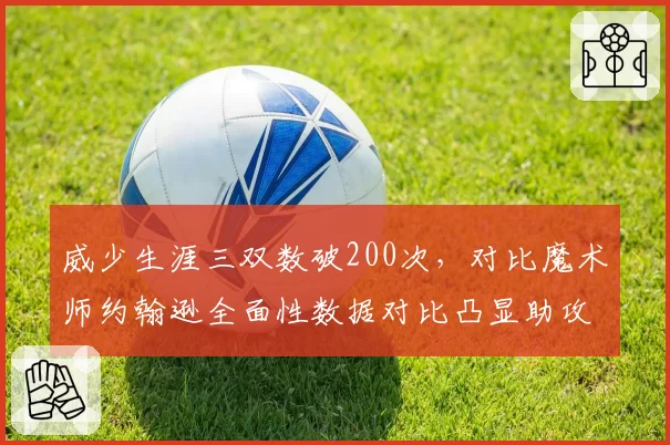 威少生涯三双数破200次,对比魔术师约翰逊全面性数据对比凸显助攻短板