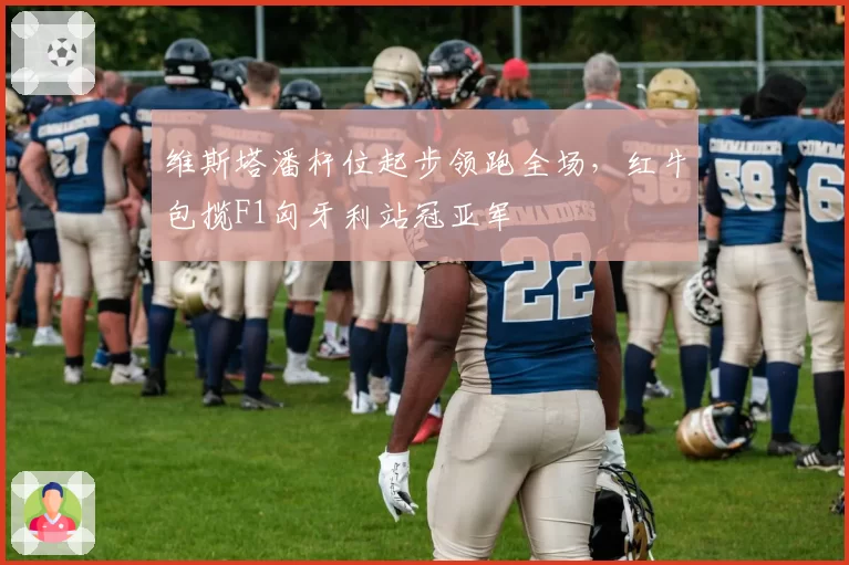 维斯塔潘杆位起步领跑全场，红牛包揽F1匈牙利站冠亚军