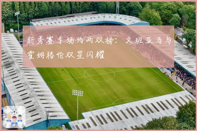 新秀赛季场均两双榜:文班亚马与霍姆格伦双星闪耀