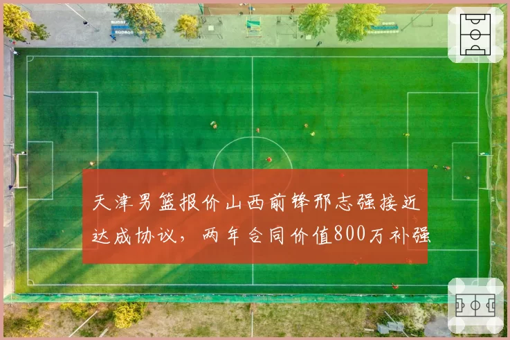 天津男篮报价山西前锋邢志强接近达成协议,两年合同价值800万补强四号位
