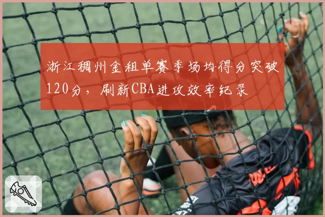 浙江稠州金租单赛季场均得分突破120分，刷新CBA进攻效率纪录