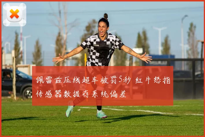 佩雷兹压线超车被罚5秒 红牛怒指传感器数据存系统偏差