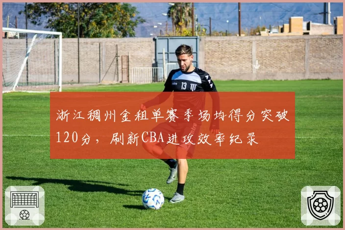 浙江稠州金租单赛季场均得分突破120分,刷新CBA进攻效率纪录