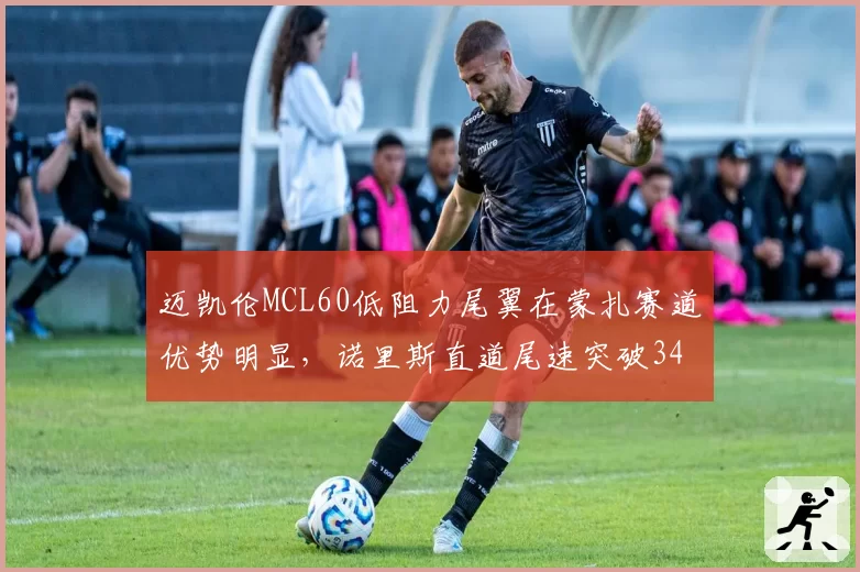迈凯伦MCL60低阻力尾翼在蒙扎赛道优势明显，诺里斯直道尾速突破340km_h